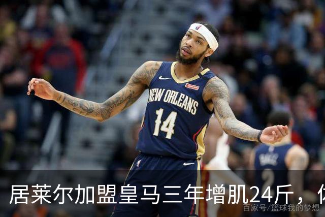 居莱尔加盟皇马三年增肌24斤，体脂率下降2%！西甲赛场上的新星崛起