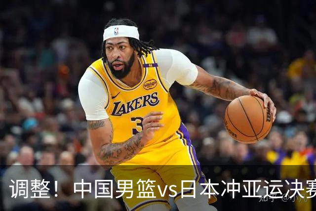 调整！中国男篮vs日本冲亚运决赛时间有变，CCTV5直播，有2大挑战